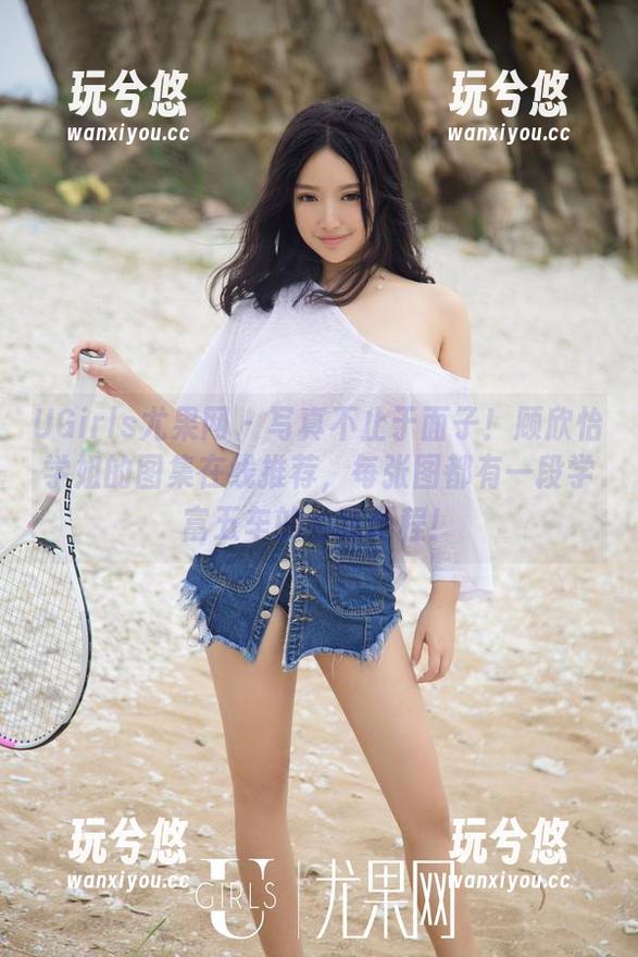 UGirls尤果网-顾欣怡 UGirls尤果网 - 写真不止于面子!顾欣怡学姐的图集在线推荐,每张图都有一段学富五车的心路历程!